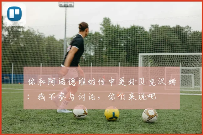 你和阿诺德谁的传中更好贝克汉姆：我不参与讨论，你们来说吧