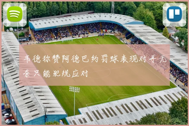 韦德称赞阿德巴约罚球表现对手无奈只能犯规应对