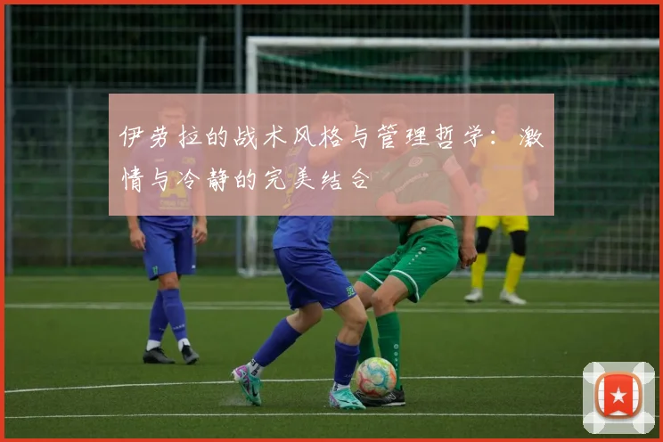 伊劳拉的战术风格与管理哲学：激情与冷静的完美结合