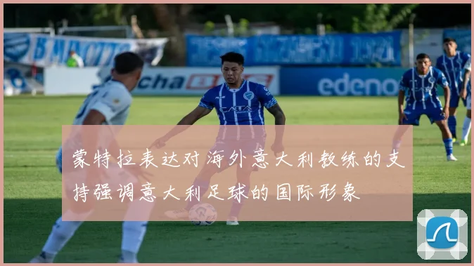 蒙特拉表达对海外意大利教练的支持强调意大利足球的国际形象