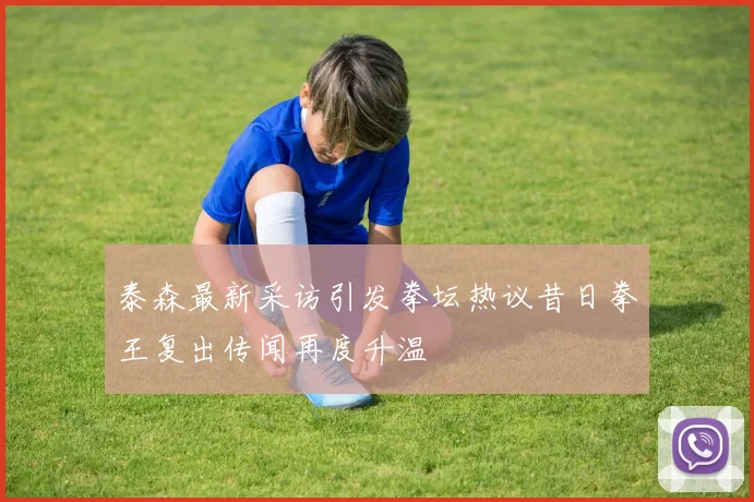 泰森最新采访引发拳坛热议昔日拳王复出传闻再度升温