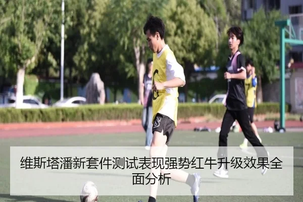 维斯塔潘新套件测试表现强势红牛升级效果全面分析